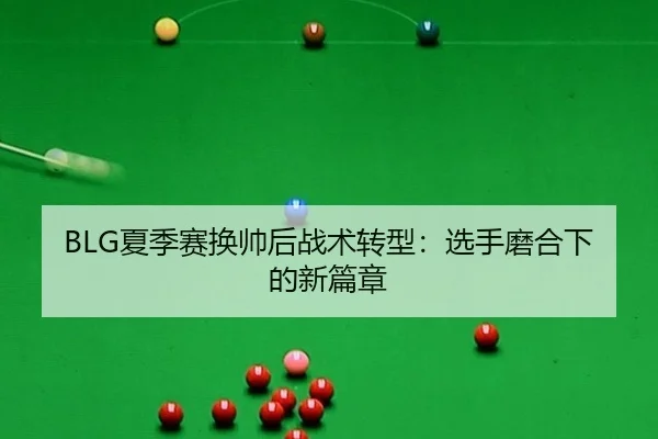 BLG夏季赛换帅后战术转型：选手磨合下的新篇章